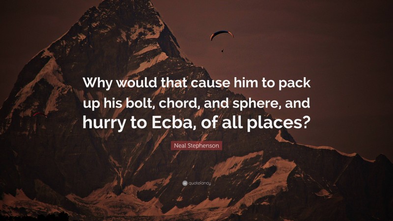 Neal Stephenson Quote: “Why would that cause him to pack up his bolt, chord, and sphere, and hurry to Ecba, of all places?”