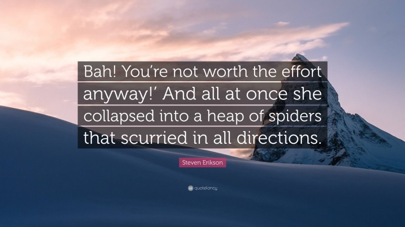 Steven Erikson Quote: “Bah! You’re not worth the effort anyway!’ And all at once she collapsed into a heap of spiders that scurried in all directions.”