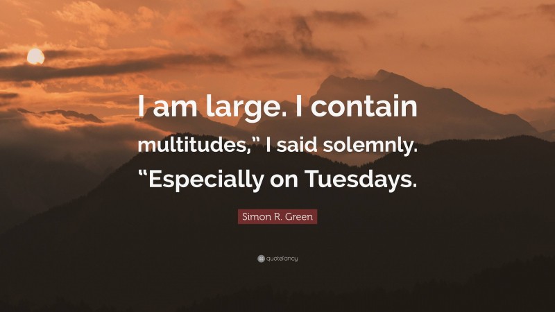 Simon R. Green Quote: “I am large. I contain multitudes,” I said solemnly. “Especially on Tuesdays.”