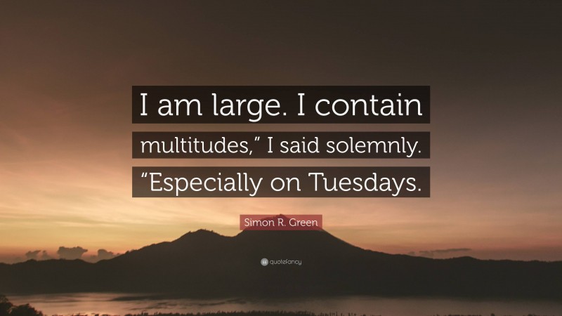 Simon R. Green Quote: “I am large. I contain multitudes,” I said solemnly. “Especially on Tuesdays.”