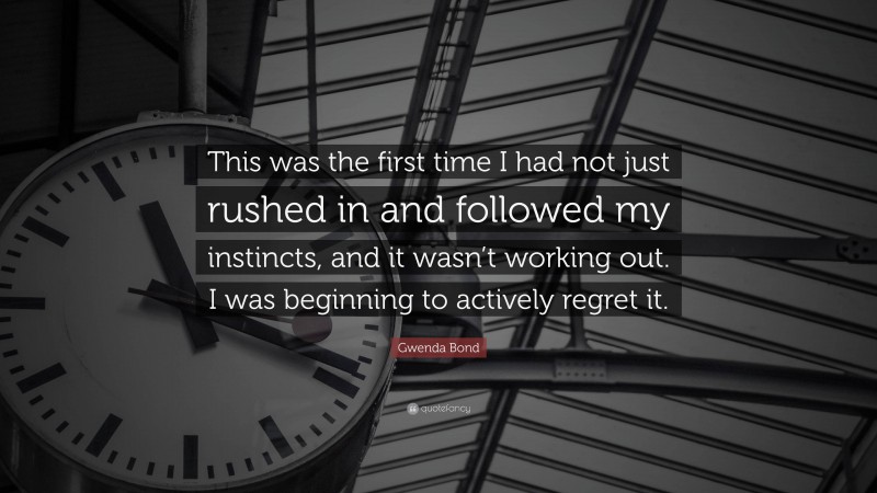 Gwenda Bond Quote: “This was the first time I had not just rushed in and followed my instincts, and it wasn’t working out. I was beginning to actively regret it.”