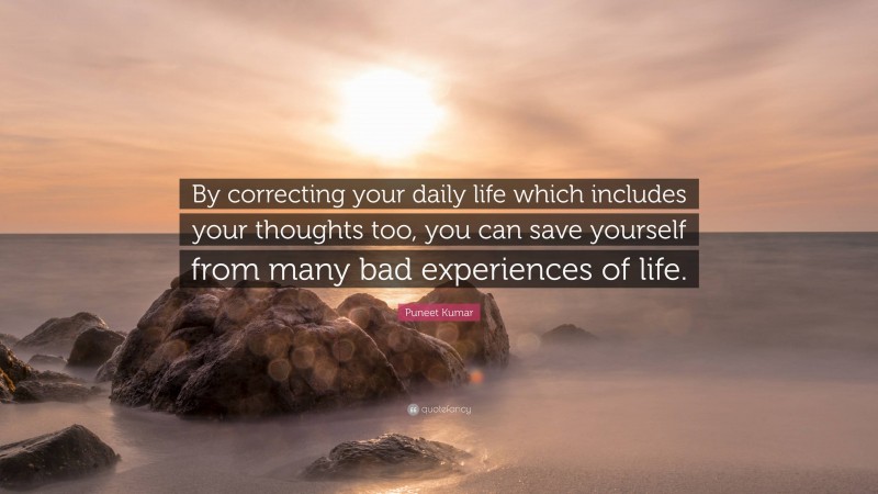 Puneet Kumar Quote: “By correcting your daily life which includes your thoughts too, you can save yourself from many bad experiences of life.”