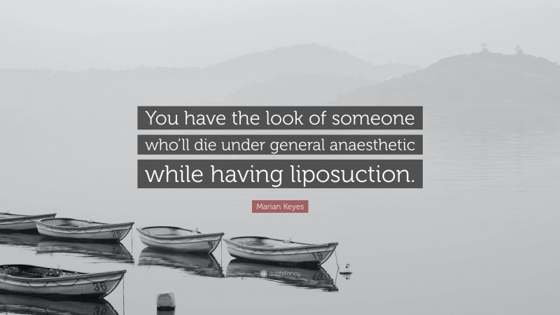 Marian Keyes Quote: “You have the look of someone who’ll die under general anaesthetic while having liposuction.”