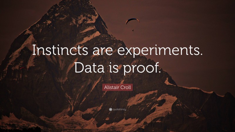 Alistair Croll Quote: “Instincts are experiments. Data is proof.”