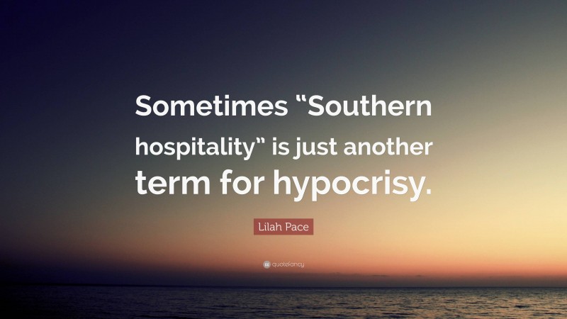 Lilah Pace Quote: “Sometimes “Southern hospitality” is just another term for hypocrisy.”