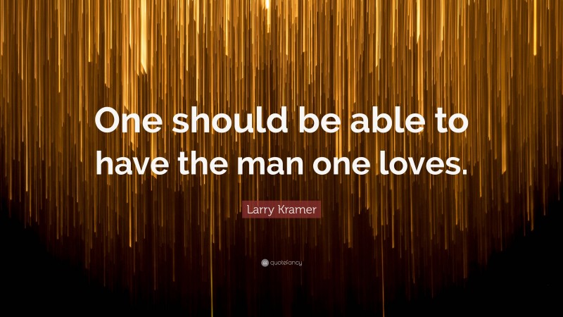 Larry Kramer Quote: “One should be able to have the man one loves.”