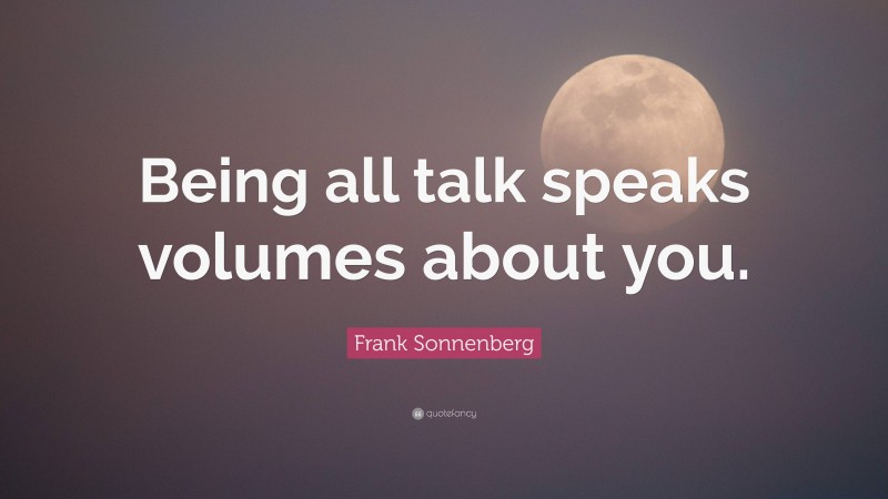 Frank Sonnenberg Quote: “Being all talk speaks volumes about you.”