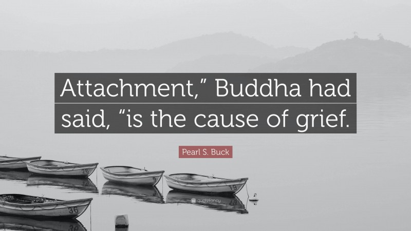 Pearl S. Buck Quote: “Attachment,” Buddha had said, “is the cause of grief.”