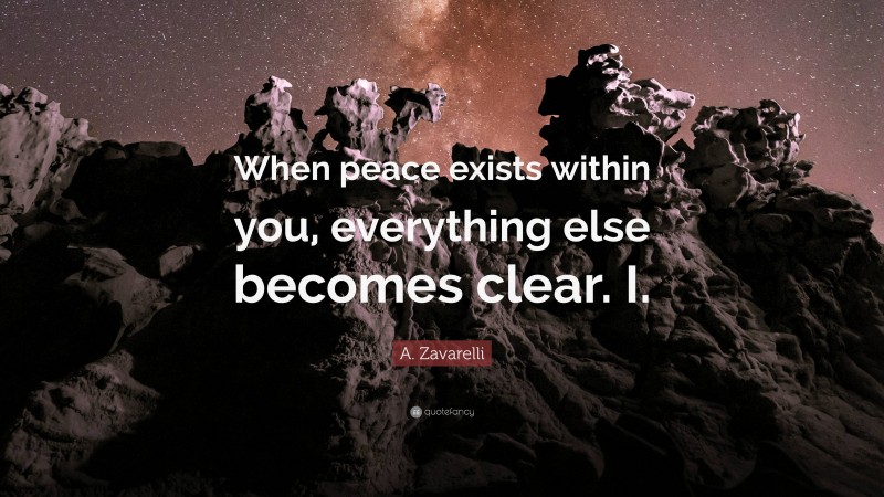 A. Zavarelli Quote: “When peace exists within you, everything else becomes clear. I.”