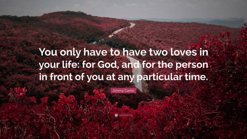 Jimmy Carter Quote: “You only have to have two loves in your life: for God, and for the person in front of you at any particular time.”