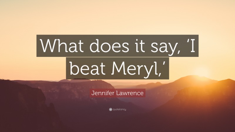 Jennifer Lawrence Quote: “What does it say, ‘I beat Meryl,’”