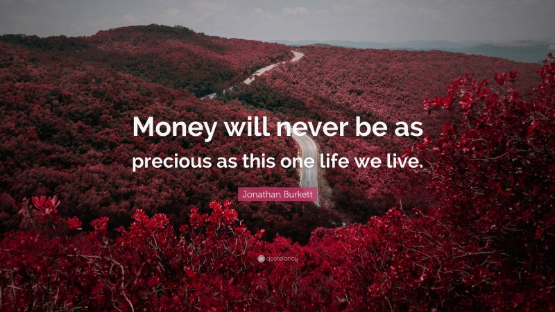 Jonathan Burkett Quote: “Money will never be as precious as this one life we live.”