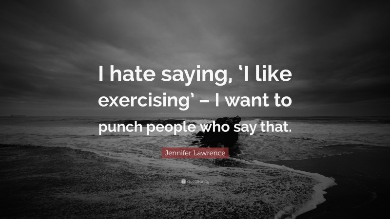 Jennifer Lawrence Quote: “I hate saying, ‘I like exercising’ – I want to punch people who say that.”