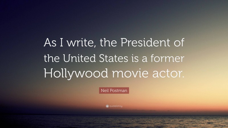 Neil Postman Quote: “As I write, the President of the United States is a former Hollywood movie actor.”