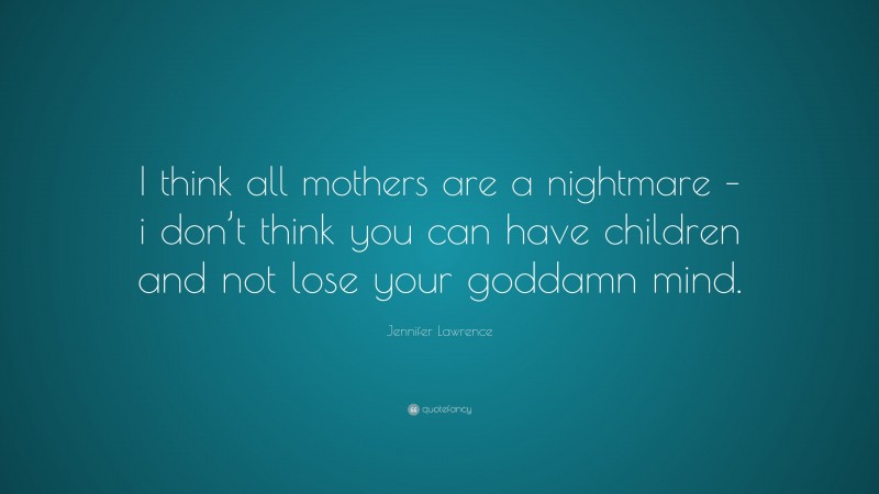 Jennifer Lawrence Quote: “I think all mothers are a nightmare – i don’t think you can have children and not lose your goddamn mind.”
