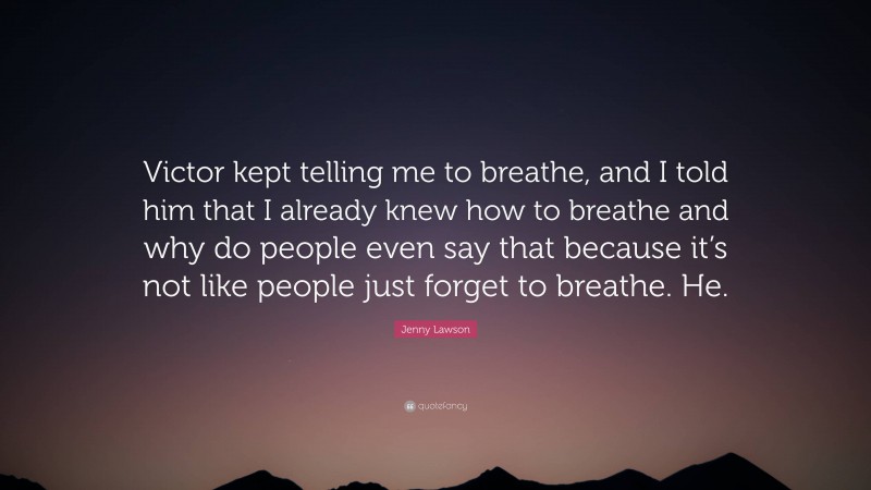 Jenny Lawson Quote: “Victor kept telling me to breathe, and I told him that I already knew how to breathe and why do people even say that because it’s not like people just forget to breathe. He.”