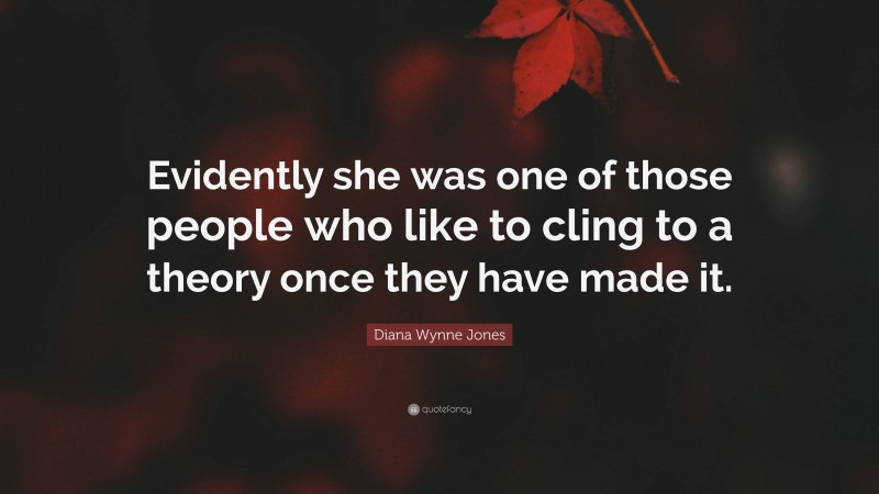 Diana Wynne Jones Quote: “Evidently she was one of those people who like to cling to a theory once they have made it.”