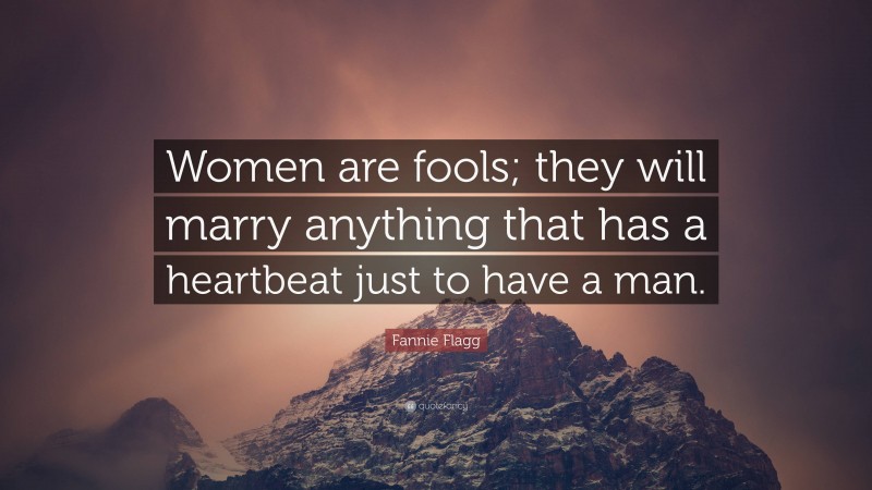 Fannie Flagg Quote: “Women are fools; they will marry anything that has a heartbeat just to have a man.”