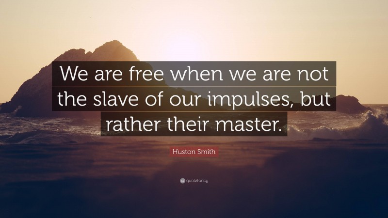 Huston Smith Quote: “We are free when we are not the slave of our impulses, but rather their master.”