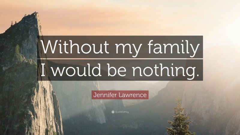 Jennifer Lawrence Quote: “Without my family I would be nothing.”