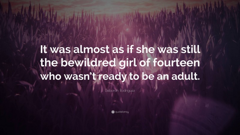 Deborah Rodriguez Quote: “It was almost as if she was still the bewildred girl of fourteen who wasn’t ready to be an adult.”