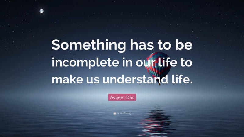Avijeet Das Quote: “Something has to be incomplete in our life to make us understand life.”