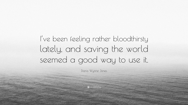 Diana Wynne Jones Quote: “I’ve been feeling rather bloodthirsty lately, and saving the world seemed a good way to use it.”