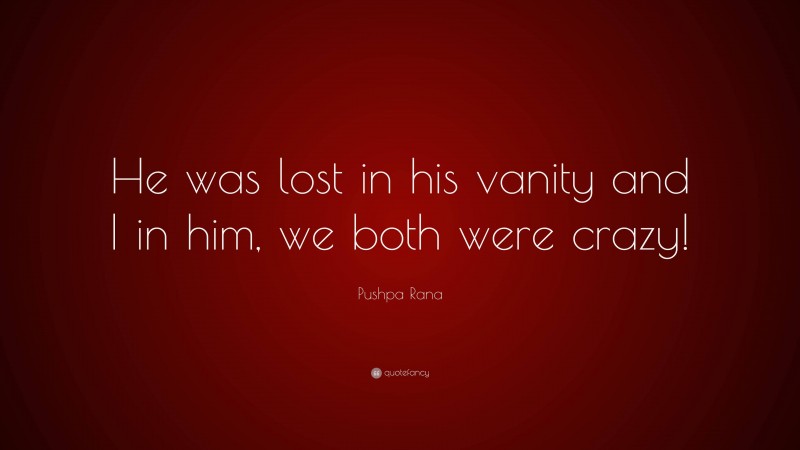 Pushpa Rana Quote: “He was lost in his vanity and I in him, we both were crazy!”