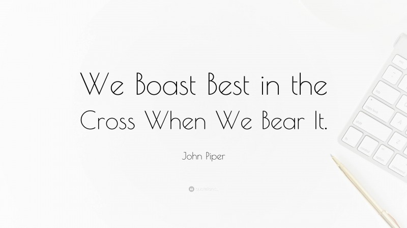 John Piper Quote: “We Boast Best in the Cross When We Bear It.”
