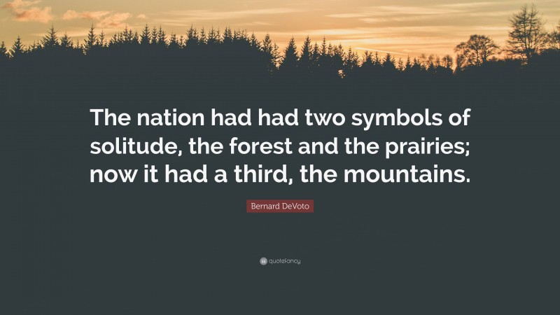 Bernard DeVoto Quote: “The nation had had two symbols of solitude, the forest and the prairies; now it had a third, the mountains.”