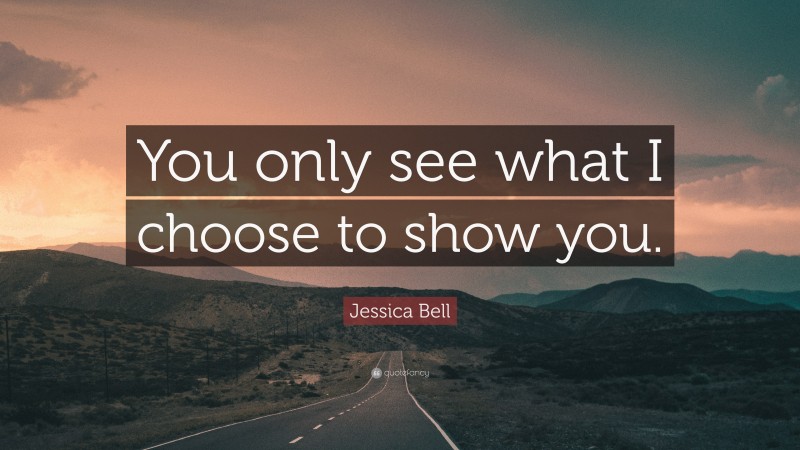 Jessica Bell Quote: “You only see what I choose to show you.”