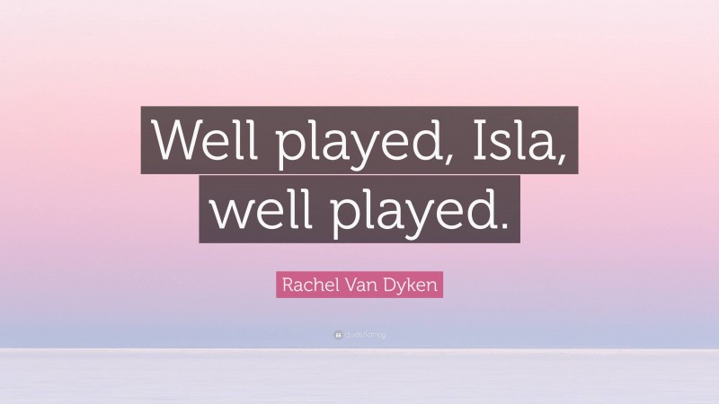 Rachel Van Dyken Quote: “Well played, Isla, well played.”