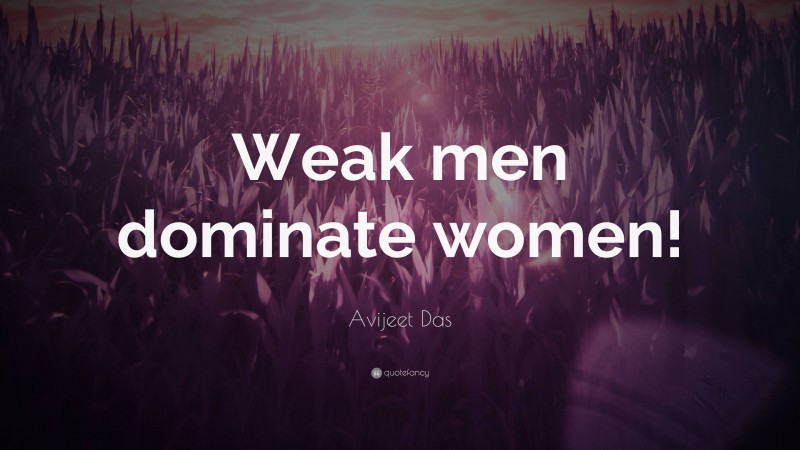 Avijeet Das Quote: “Weak men dominate women!”