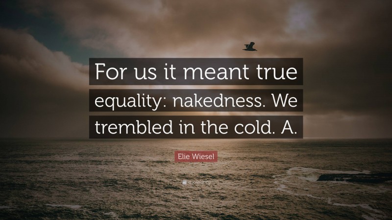 Elie Wiesel Quote: “For us it meant true equality: nakedness. We trembled in the cold. A.”