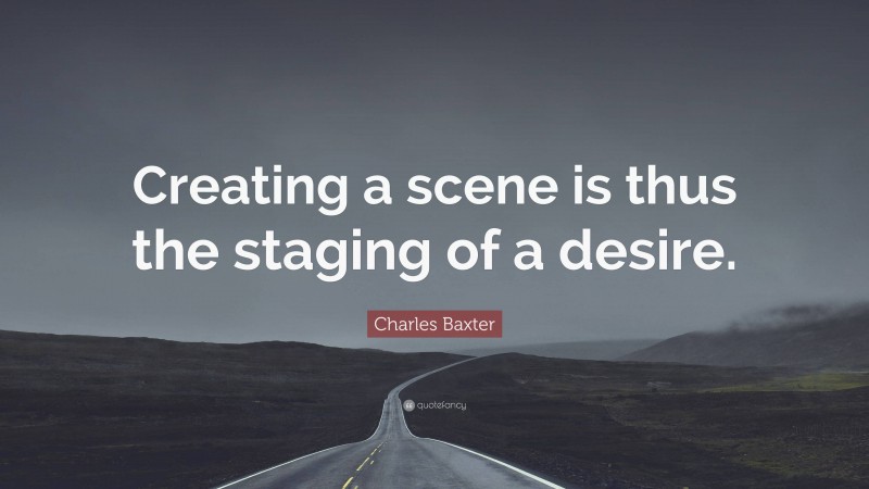 Charles Baxter Quote: “Creating a scene is thus the staging of a desire.”