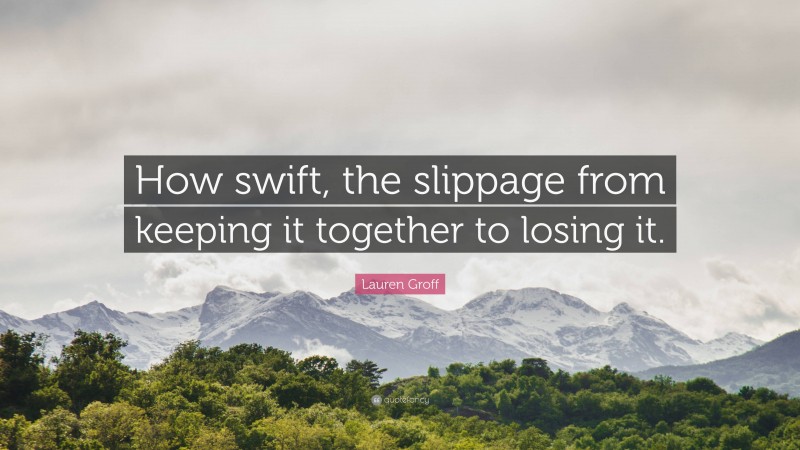 Lauren Groff Quote: “How swift, the slippage from keeping it together to losing it.”