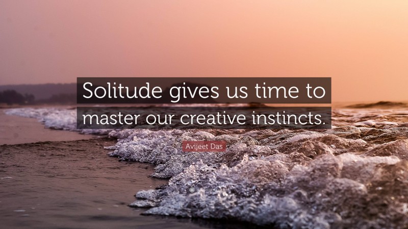 Avijeet Das Quote: “Solitude gives us time to master our creative instincts.”