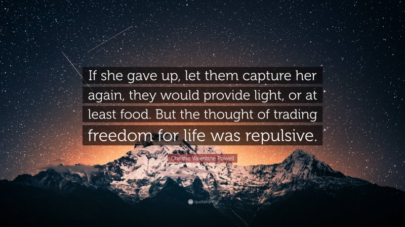 Christie Valentine Powell Quote: “If she gave up, let them capture her again, they would provide light, or at least food. But the thought of trading freedom for life was repulsive.”