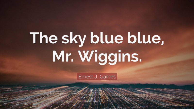 Ernest J. Gaines Quote: “The sky blue blue, Mr. Wiggins.”