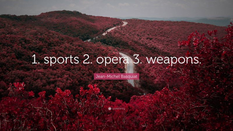Jean-Michel Basquiat Quote: “1. sports 2. opera 3. weapons.”