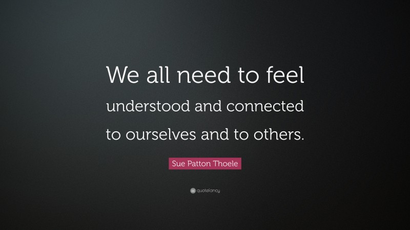 Sue Patton Thoele Quote: “We all need to feel understood and connected to ourselves and to others.”