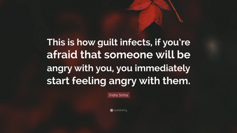Indra Sinha Quote: “This is how guilt infects, if you’re afraid that someone will be angry with you, you immediately start feeling angry with them.”