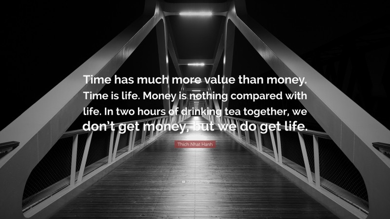 Thich Nhat Hanh Quote: “Time has much more value than money. Time is life. Money is nothing compared with life. In two hours of drinking tea together, we don’t get money, but we do get life.”