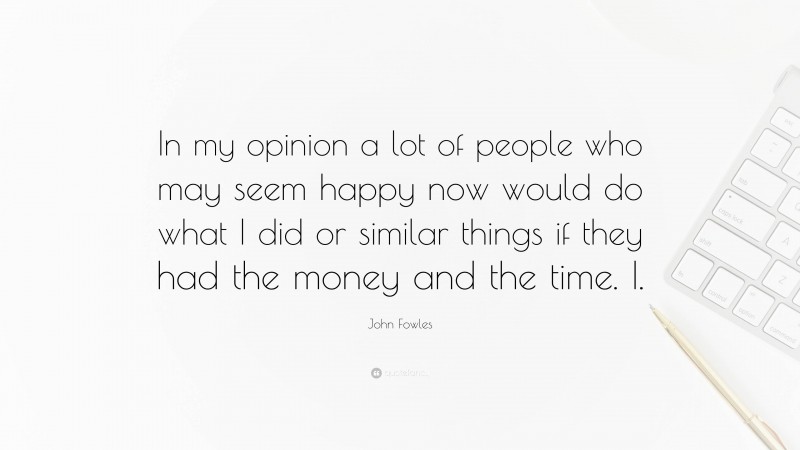 John Fowles Quote: “In my opinion a lot of people who may seem happy now would do what I did or similar things if they had the money and the time. I.”
