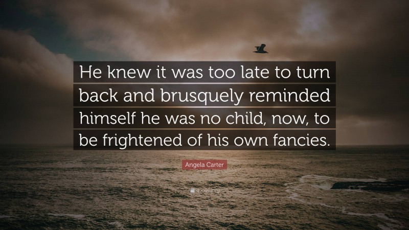 Angela Carter Quote: “He knew it was too late to turn back and brusquely reminded himself he was no child, now, to be frightened of his own fancies.”
