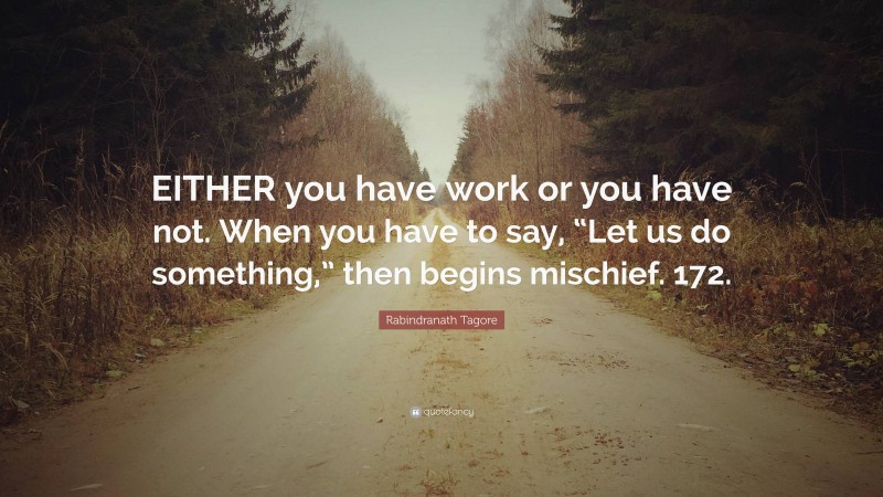 Rabindranath Tagore Quote: “EITHER you have work or you have not. When you have to say, “Let us do something,” then begins mischief. 172.”