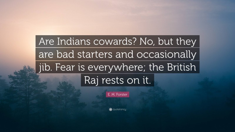 E. M. Forster Quote: “Are Indians cowards? No, but they are bad starters and occasionally jib. Fear is everywhere; the British Raj rests on it.”