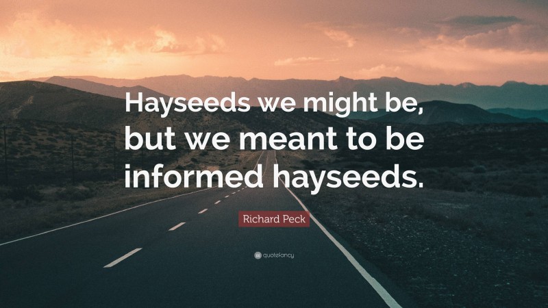 Richard Peck Quote: “Hayseeds we might be, but we meant to be informed hayseeds.”