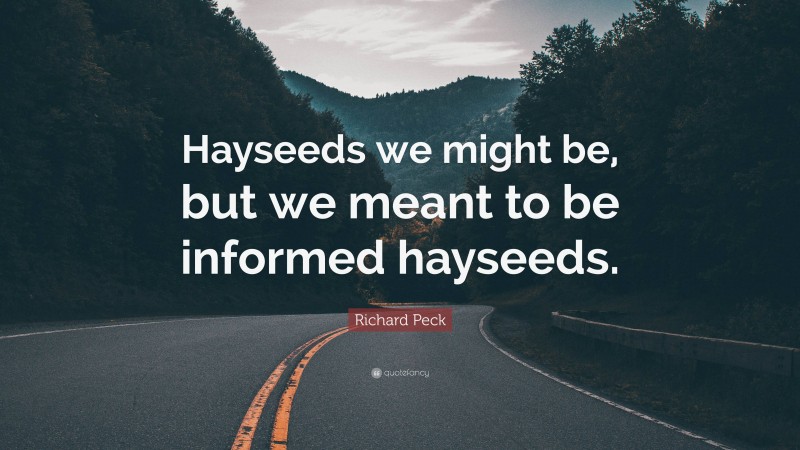 Richard Peck Quote: “Hayseeds we might be, but we meant to be informed hayseeds.”