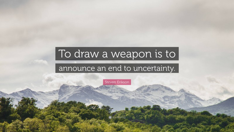 Steven Erikson Quote: “To draw a weapon is to announce an end to uncertainty.”